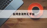 台湾合法外汇平台(台湾外汇交易如何做)