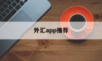 外汇app推荐(十大外汇交易软件app)